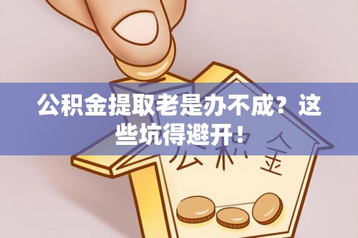巴州公积金提取老是办不成？这些坑得避开！
