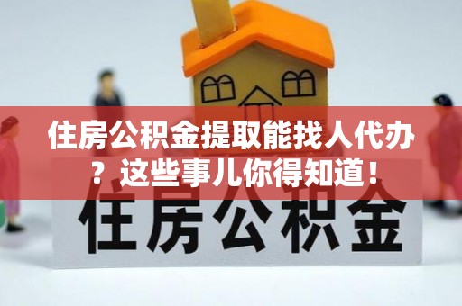巴州住房公积金提取能找人代办？这些事儿你得知道！