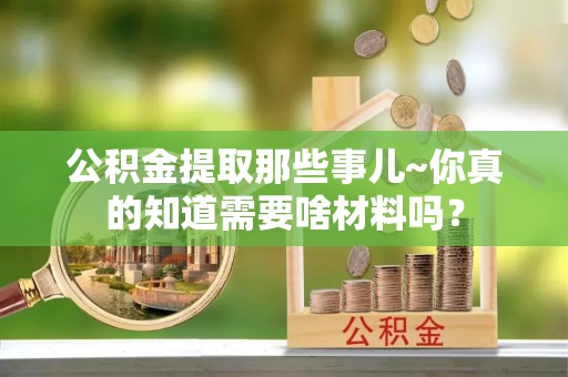 巴州公积金提取那些事儿~你真的知道需要啥材料吗？