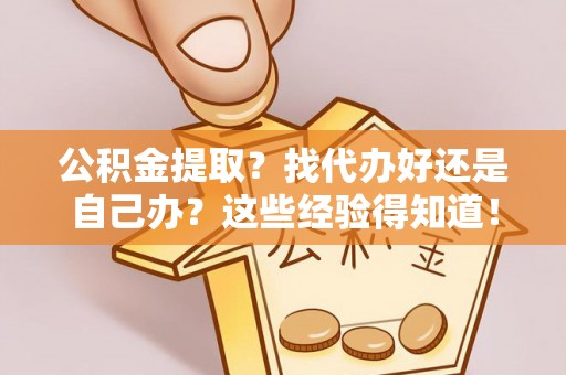 巴州公积金提取？找代办好还是自己办？这些经验得知道！