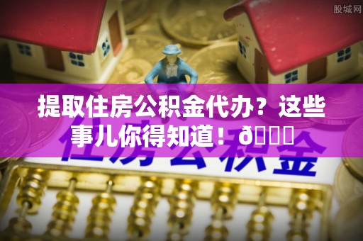 巴州提取住房公积金代办？这些事儿你得知道！😎
