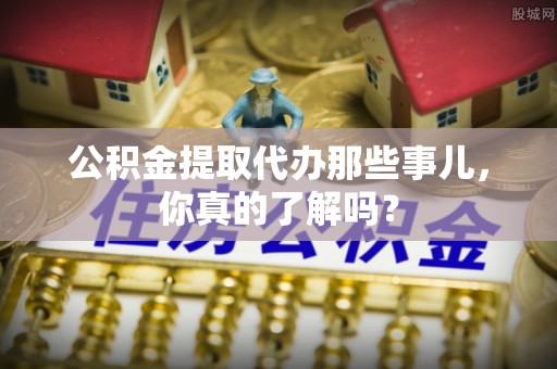 巴州公积金提取代办那些事儿，你真的了解吗？