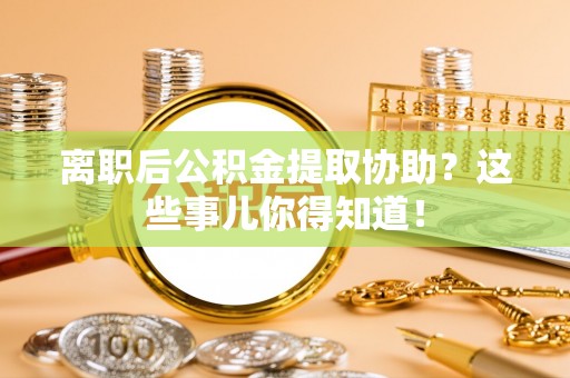 巴州离职后公积金提取协助？这些事儿你得知道！