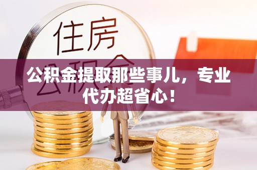 巴州公积金提取那些事儿，专业代办超省心！