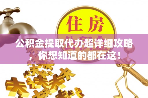 巴州公积金提取代办超详细攻略，你想知道的都在这！