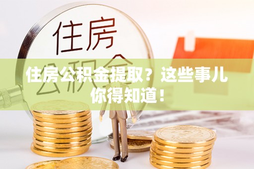巴州住房公积金提取？这些事儿你得知道！
