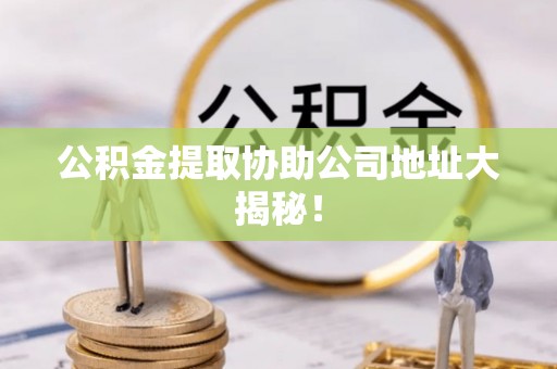 巴州公积金提取协助公司地址大揭秘！