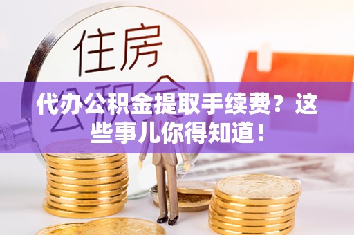巴州代办公积金提取手续费？这些事儿你得知道！