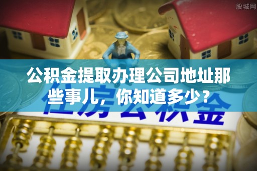 巴州公积金提取办理公司地址那些事儿，你知道多少？
