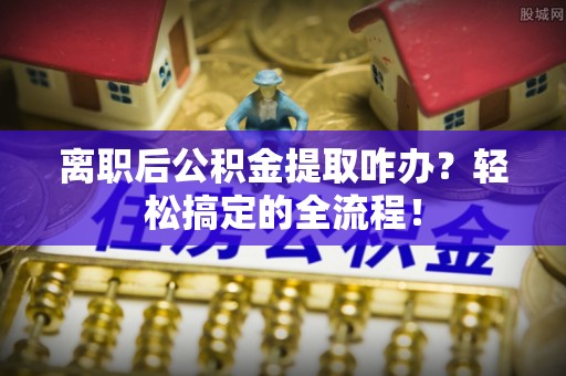 巴州离职后公积金提取咋办？轻松搞定的全流程！