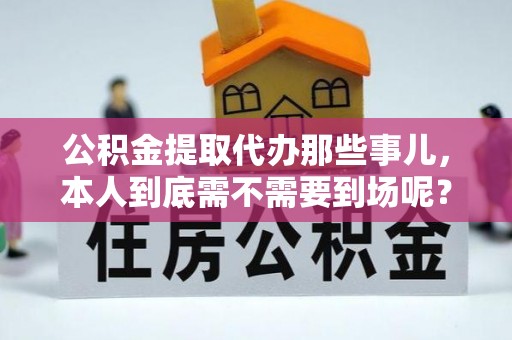 巴州公积金提取代办那些事儿，本人到底需不需要到场呢？
