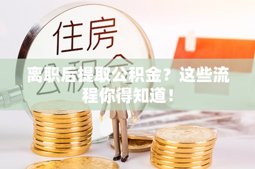 巴州离职后提取公积金？这些流程你得知道！