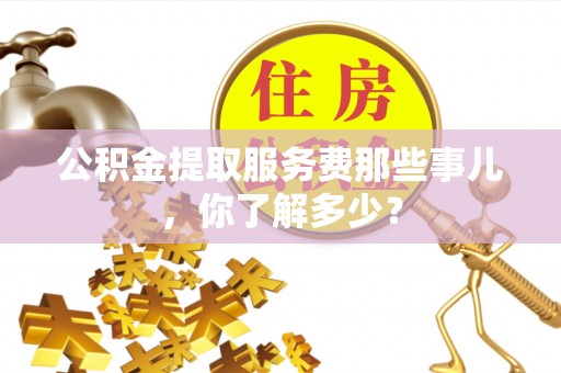 巴州公积金提取服务费那些事儿，你了解多少？