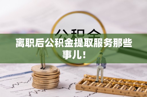 巴州离职后公积金提取服务那些事儿！