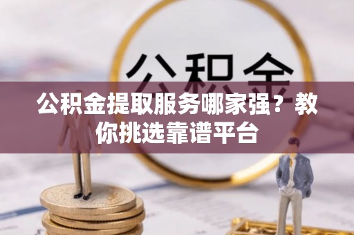 巴州公积金提取服务哪家强？教你挑选靠谱平台
