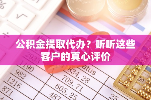 巴州公积金提取代办？听听这些客户的真心评价