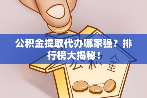 巴州公积金提取代办哪家强？排行榜大揭秘！