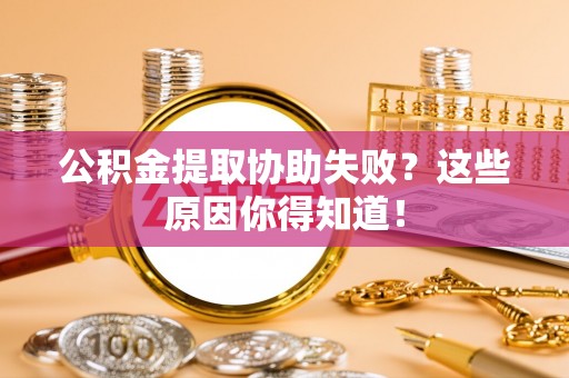 巴州公积金提取协助失败？这些原因你得知道！