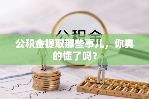 巴州公积金提取那些事儿，你真的懂了吗？