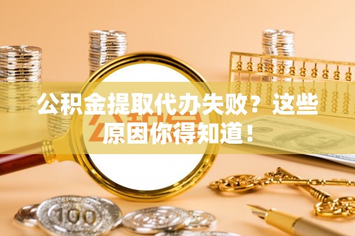 巴州公积金提取代办失败？这些原因你得知道！