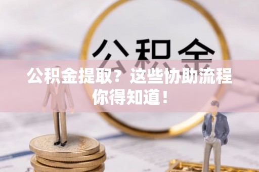巴州公积金提取？这些协助流程你得知道！