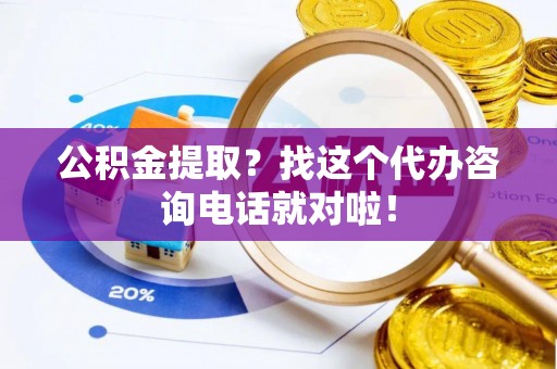 巴州公积金提取？找这个代办咨询电话就对啦！