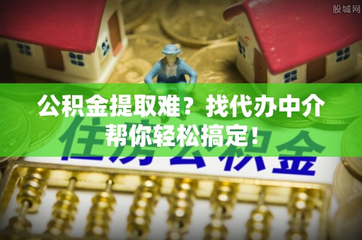 巴州公积金提取难？找代办中介帮你轻松搞定！
