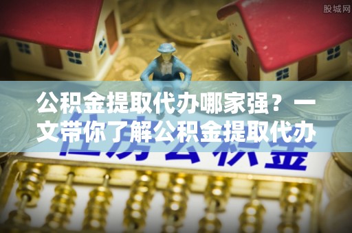 巴州公积金提取代办哪家强？一文带你了解公积金提取代办机构排名及相关知识