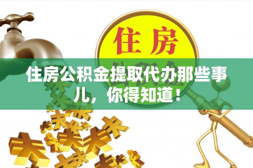 巴州住房公积金提取代办那些事儿，你得知道！