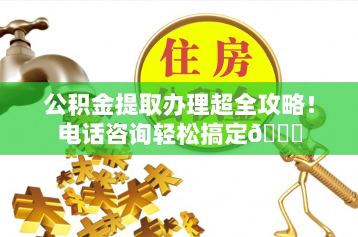 巴州公积金提取办理超全攻略！电话咨询轻松搞定😎