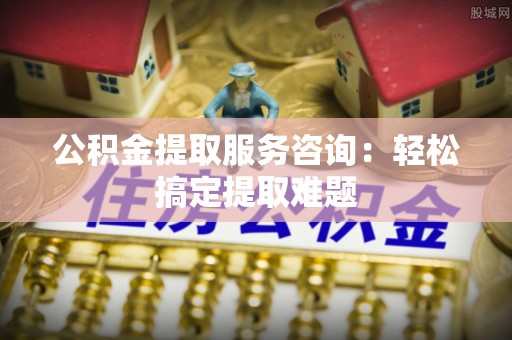 巴州公积金提取服务咨询：轻松搞定提取难题
