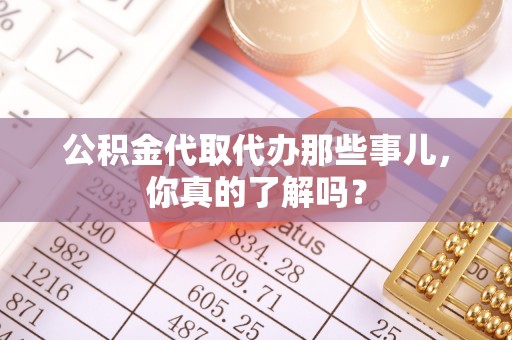 巴州公积金代取代办那些事儿，你真的了解吗？