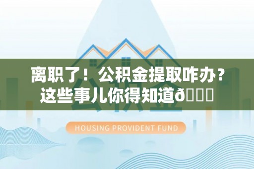 巴州离职了！公积金提取咋办？这些事儿你得知道😎