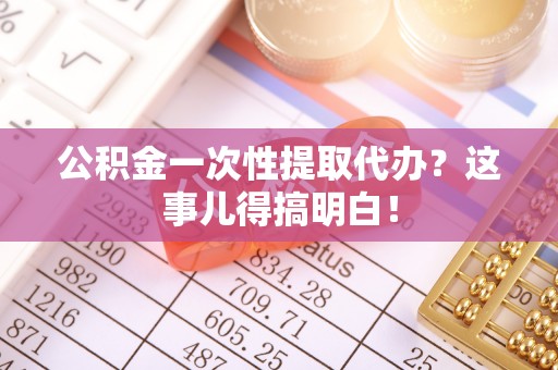 巴州公积金一次性提取代办？这事儿得搞明白！