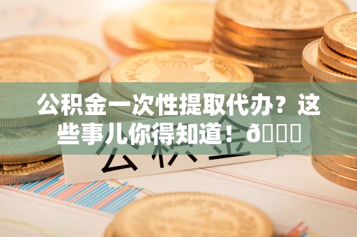 巴州公积金一次性提取代办？这些事儿你得知道！😎