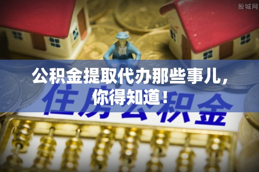 巴州公积金提取代办那些事儿，你得知道！