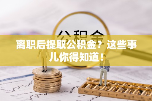 巴州离职后提取公积金？这些事儿你得知道！
