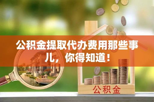 巴州公积金提取代办费用那些事儿，你得知道！