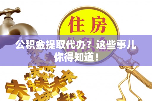 巴州公积金提取代办？这些事儿你得知道！