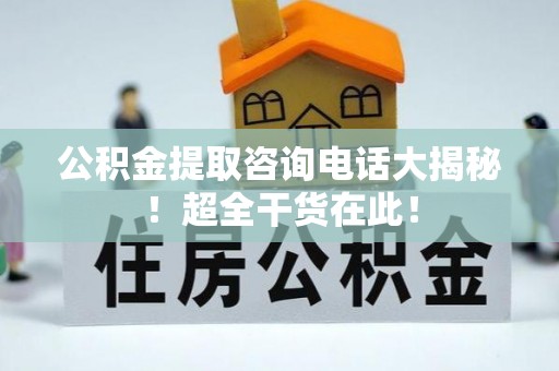 巴州公积金提取咨询电话大揭秘！超全干货在此！