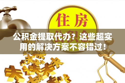 巴州公积金提取代办？这些超实用的解决方案不容错过！