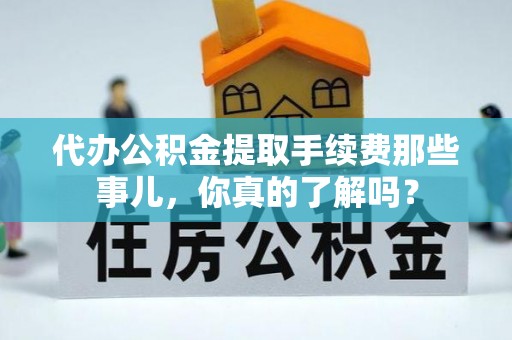 巴州代办公积金提取手续费那些事儿，你真的了解吗？