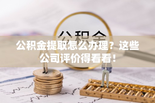 巴州公积金提取怎么办理？这些公司评价得看看！