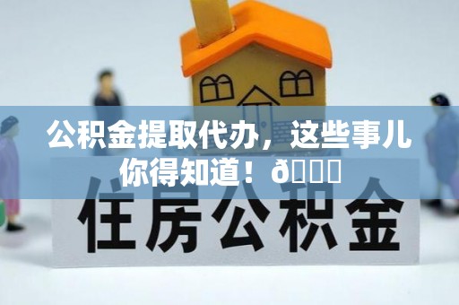 巴州公积金提取代办，这些事儿你得知道！😎