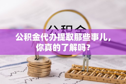 巴州公积金代办提取那些事儿，你真的了解吗？
