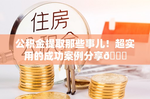 巴州公积金提取那些事儿！超实用的成功案例分享😎