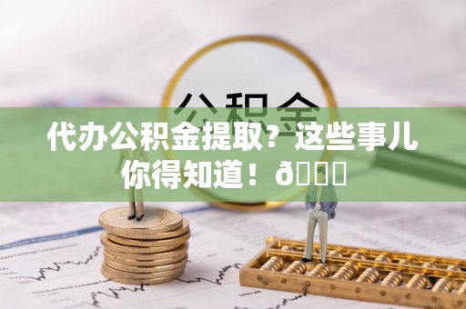 巴州代办公积金提取？这些事儿你得知道！😎