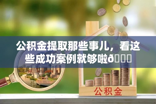 巴州公积金提取那些事儿，看这些成功案例就够啦😎