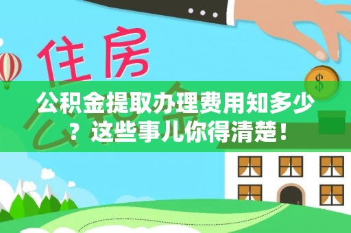 巴州公积金提取办理费用知多少？这些事儿你得清楚！