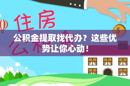 巴州公积金提取找代办？这些优势让你心动！